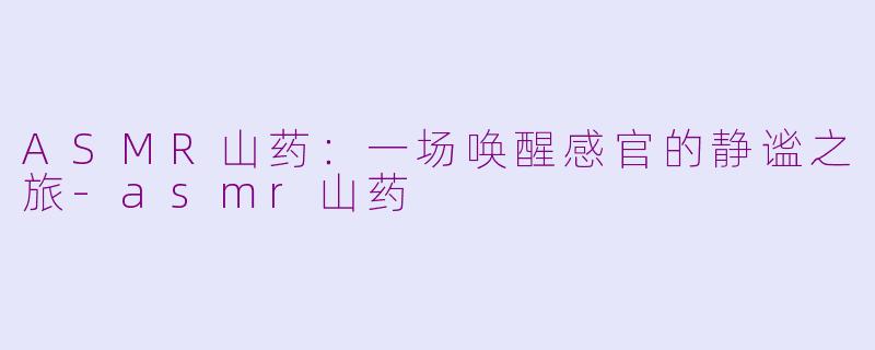 ASMR山药：一场唤醒感官的静谧之旅-asmr山药