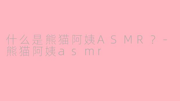 什么是熊猫阿姨ASMR？-熊猫阿姨asmr