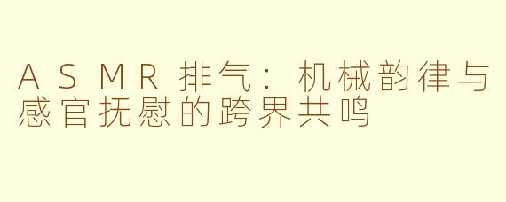 ASMR排气:机械韵律与感官抚慰的跨界共鸣