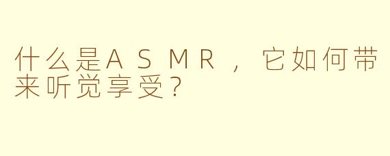 什么是ASMR，它如何带来听觉享受？