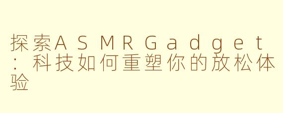 探索ASMRGadget:科技如何重塑你的放松体验