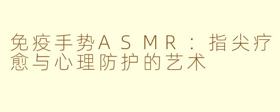 免疫手势ASMR：指尖疗愈与心理防护的艺术