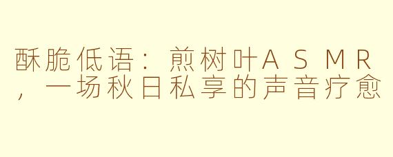 酥脆低语:煎树叶ASMR,一场秋日私享的声音疗愈