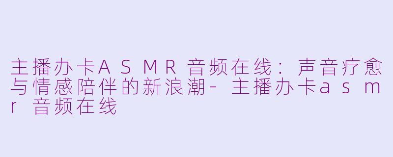 主播办卡ASMR音频在线：声音疗愈与情感陪伴的新浪潮-主播办卡asmr音频在线