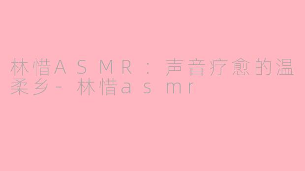 林惜ASMR：声音疗愈的温柔乡-林惜asmr