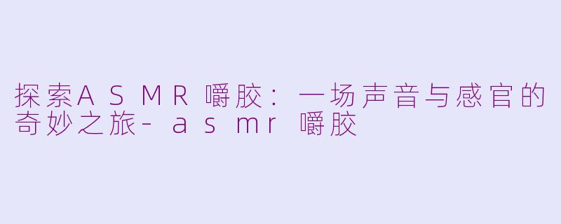 探索ASMR嚼胶：一场声音与感官的奇妙之旅-asmr嚼胶