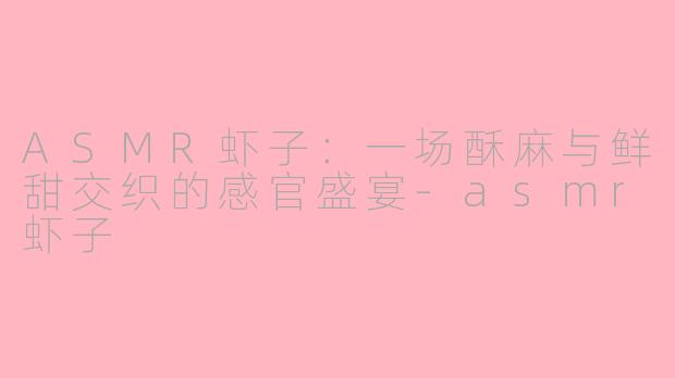 ASMR虾子：一场酥麻与鲜甜交织的感官盛宴-asmr虾子