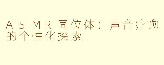 ASMR同位体：声音疗愈的个性化探索