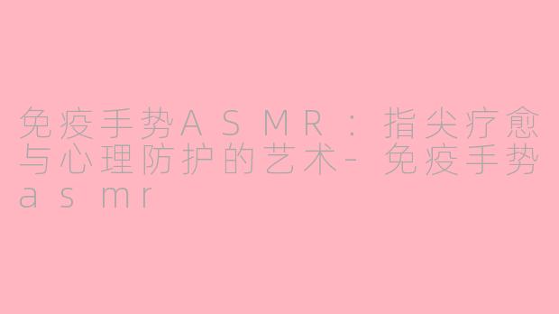 免疫手势ASMR：指尖疗愈与心理防护的艺术-免疫手势asmr