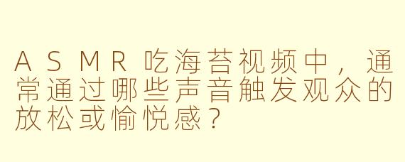ASMR吃海苔视频中，通常通过哪些声音触发观众的放松或愉悦感？