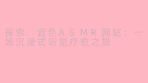 探索.音色ASMR网站:一场沉浸式听觉疗愈之旅