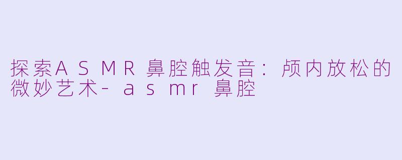 探索ASMR鼻腔触发音：颅内放松的微妙艺术-asmr鼻腔