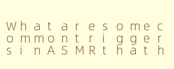 WhataresomecommontriggersinASMRthathelppeoplerelaxandfallasleep?