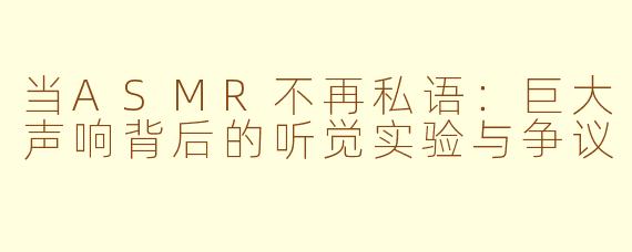 当ASMR不再私语:巨大声响背后的听觉实验与争议