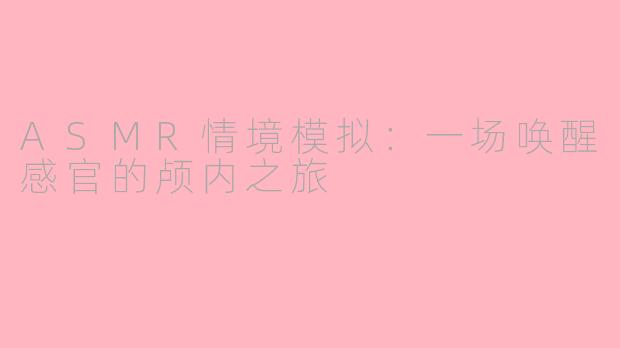 ASMR情境模拟：一场唤醒感官的颅内之旅