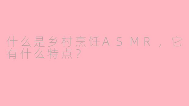 什么是乡村烹饪ASMR，它有什么特点？