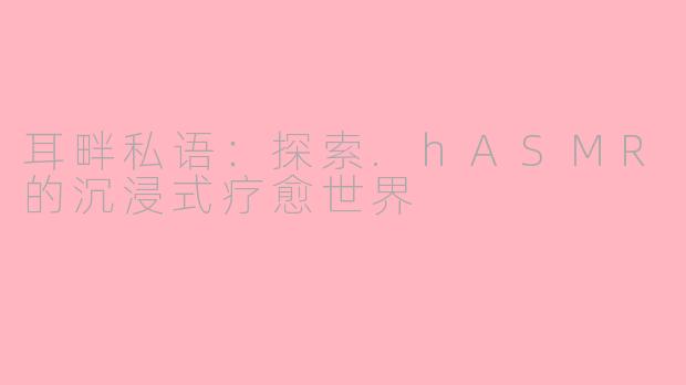 耳畔私语:探索.hASMR的沉浸式疗愈世界