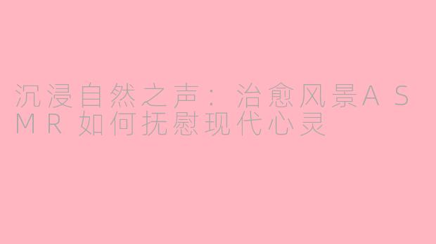 沉浸自然之声：治愈风景ASMR如何抚慰现代心灵