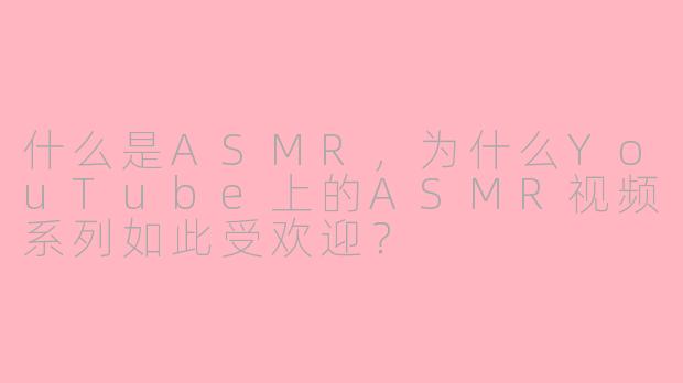 什么是ASMR，为什么YouTube上的ASMR视频系列如此受欢迎？