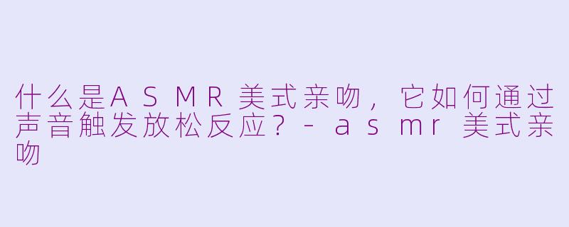 什么是ASMR美式亲吻，它如何通过声音触发放松反应？-asmr美式亲吻