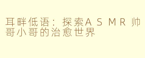 耳畔低语：探索ASMR帅哥小哥的治愈世界