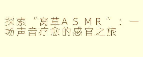 探索“窝草ASMR”：一场声音疗愈的感官之旅