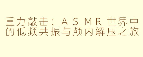 重力敲击：ASMR世界中的低频共振与颅内解压之旅
