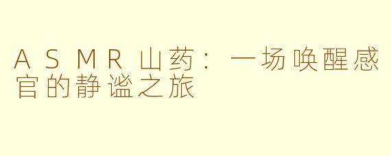 ASMR山药：一场唤醒感官的静谧之旅