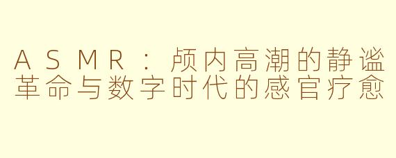 ASMR：颅内高潮的静谧革命与数字时代的感官疗愈