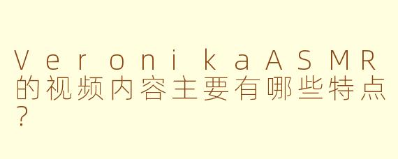 VeronikaASMR的视频内容主要有哪些特点？