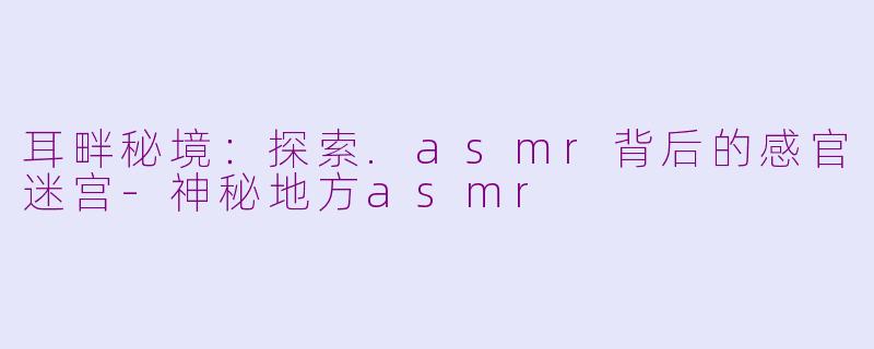 耳畔秘境：探索.asmr背后的感官迷宫