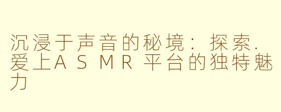 沉浸于声音的秘境：探索.爱上ASMR平台的独特魅力