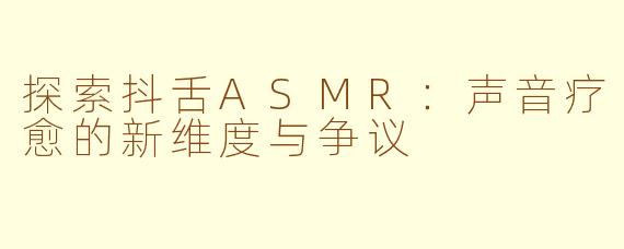 探索抖舌ASMR:声音疗愈的新维度与争议