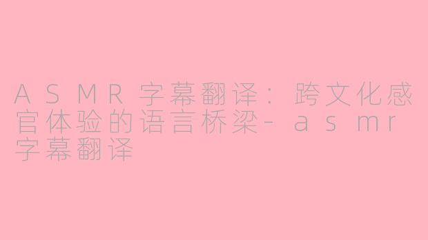 ASMR字幕翻译：跨文化感官体验的语言桥梁-asmr字幕翻译
