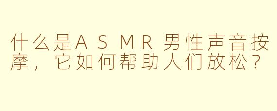 什么是ASMR男性声音按摩，它如何帮助人们放松？