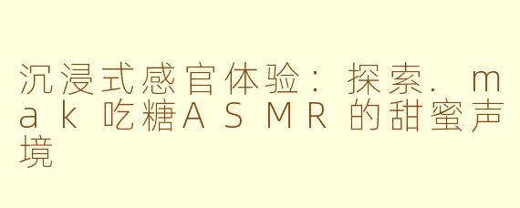 沉浸式感官体验:探索.mak吃糖ASMR的甜蜜声境