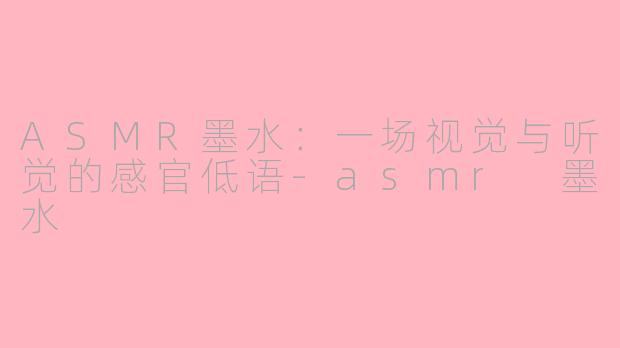 ASMR墨水：一场视觉与听觉的感官低语-asmr 墨水