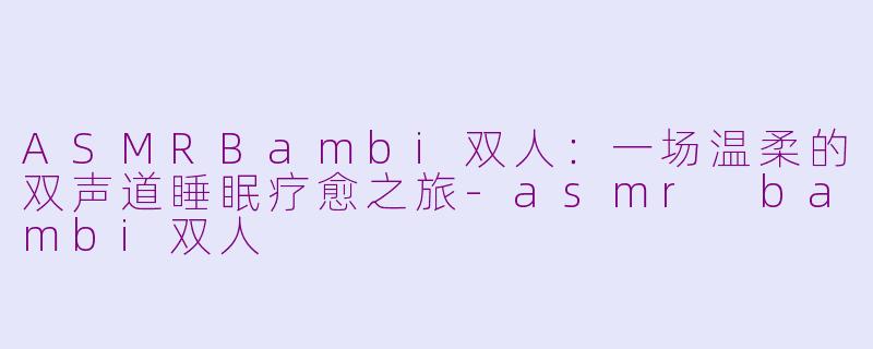ASMRBambi双人：一场温柔的双声道睡眠疗愈之旅-asmr bambi双人