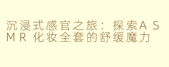 沉浸式感官之旅：探索ASMR化妆全套的舒缓魔力