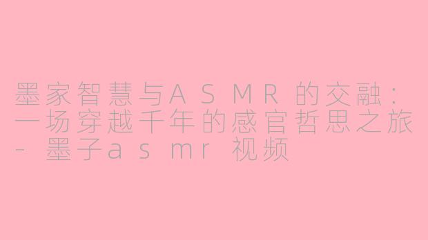 墨家智慧与ASMR的交融:一场穿越千年的感官哲思之旅-墨子asmr视频