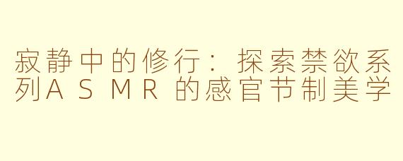 寂静中的修行：探索禁欲系列ASMR的感官节制美学