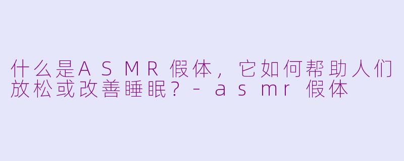 什么是ASMR假体，它如何帮助人们放松或改善睡眠？-asmr假体