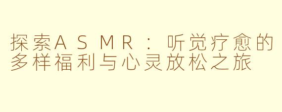 探索ASMR：听觉疗愈的多样福利与心灵放松之旅