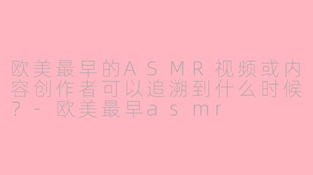 欧美最早的ASMR视频或内容创作者可以追溯到什么时候?-欧美最早asmr