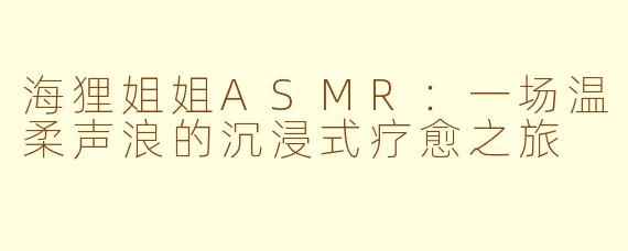 海狸姐姐ASMR：一场温柔声浪的沉浸式疗愈之旅
