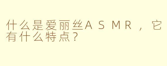 什么是爱丽丝ASMR，它有什么特点？