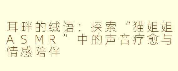 耳畔的绒语：探索“猫姐姐ASMR”中的声音疗愈与情感陪伴