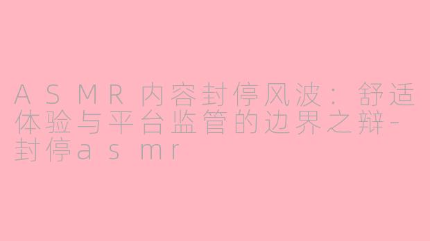 ASMR内容封停风波：舒适体验与平台监管的边界之辩-封停asmr
