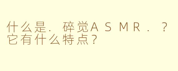 什么是.碎觉ASMR.？它有什么特点？