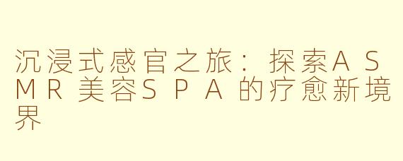沉浸式感官之旅:探索ASMR美容SPA的疗愈新境界